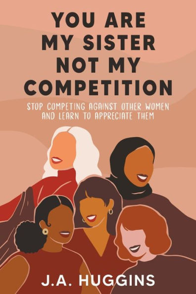 You Are My Sister Not My Competition: Stop Competing With Other Women And Learn To Appreciate Them