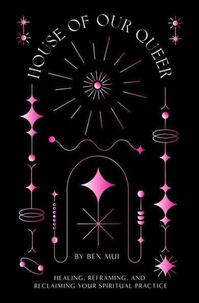 House Of Our Queer: Healing, Reframing, And Reclaiming Your Spiritual Practice