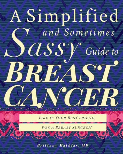 A Simplified and Sometimes Sassy Guide to Breast Cancer : Like If Your Best Friend Was a Breast Surgeon