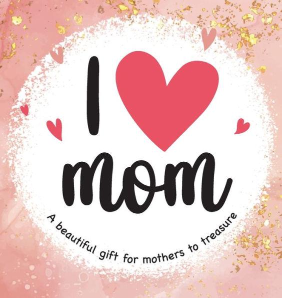 I Love Mom: A Beautiful Gift For Mothers To Treasure
