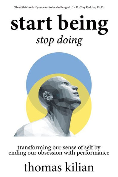 Start Being, Stop Doing: Transforming Our Sense Of Self By Ending Our Obsession With Performance