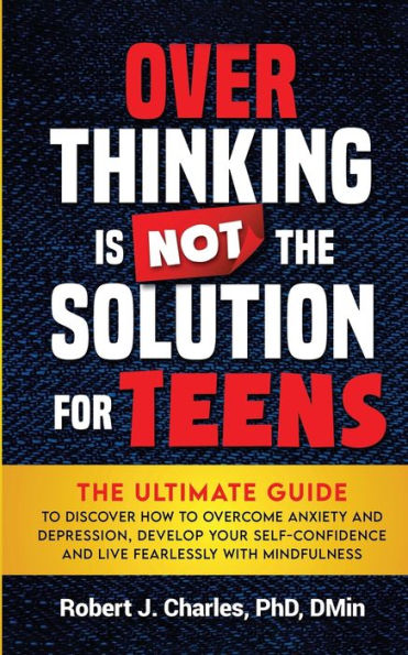 Overthinking Is Not The Solution For Teens: The Ultimate Guide To Discover How To Overcome Anxiety And Depression, Develop Your Selfconfidence And Live Fearlessly With Mindfulness