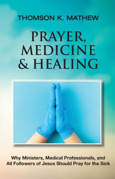 Prayer, Medicine & Healing: Why Ministers, Medical Professionals, And All Followers Of Jesus Should Pray For The Sick