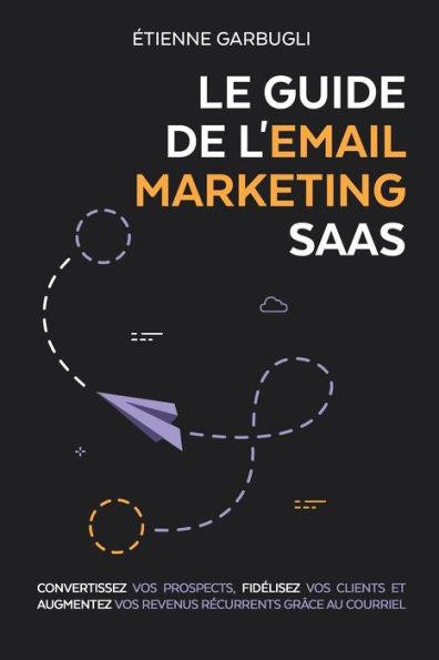 Le Guide De L'Email Marketing Saas: Convertissez Vos Prospects, Fidélisez Vos Clients Et Augmentez Vos Revenus Récurrents Grâce Au Courriel (Edición francesa)