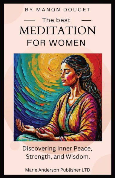 The Best Meditation For Women: Discovering Inner Peace, Strength, And Wisdom.