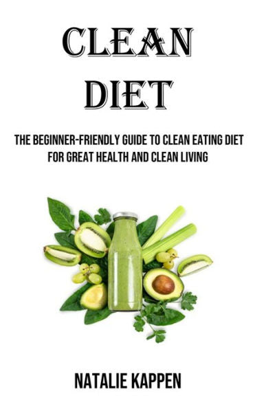 Clean Diet: The Beginner-Friendly Guide To Clean Eating Diet For Great Health And Clean Living
