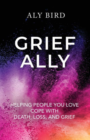 Grief Ally: Helping People You Love Cope With Death, Loss, And Grief