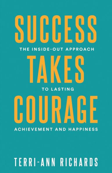 Success Takes Courage: The Inside-Out Approach To Lasting Achievement And Happiness