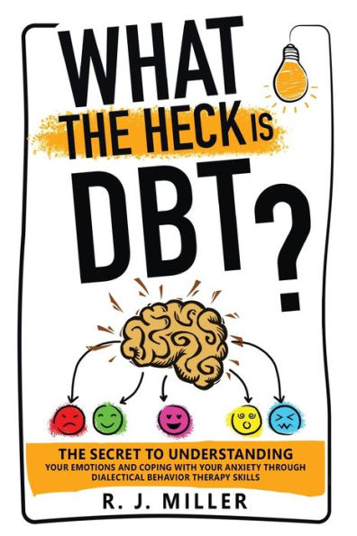 What The Heck Is Dbt? The Secret To Understanding Your Emotions And Coping With Your Anxiety Through Dialectical Behavior Therapy Skills