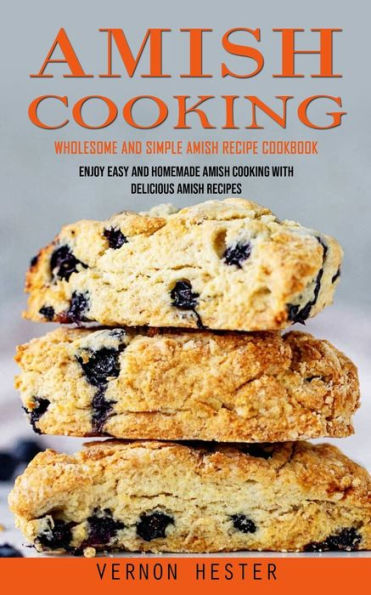 Amish Cooking: Wholesome And Simple Amish Recipe Cookbook (Enjoy Easy And Homemade Amish Cooking With Delicious Amish Recipes)