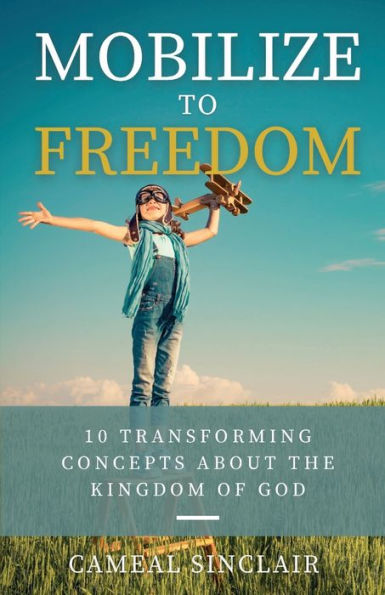 Mobilize To Freedom: 10 Transforming Concepts About The Kingdom Of God