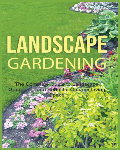 Landscape Gardening: The Complete Guide To Landscape Gardening For A Beautiful Outdoor Living Space