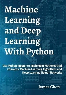 Machine Learning And Deep Learning With Python: Use Python Jupyter To Implement Mathematical Concepts, Machine Learning Algorithms And Deep Learning Neural Networks