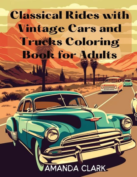 Classical Rides With Vintage Cars And Trucks Coloring Book For Adults: Explore The World Of Classic Automobiles Through Relaxing Coloring Pages And Fascinating Facts