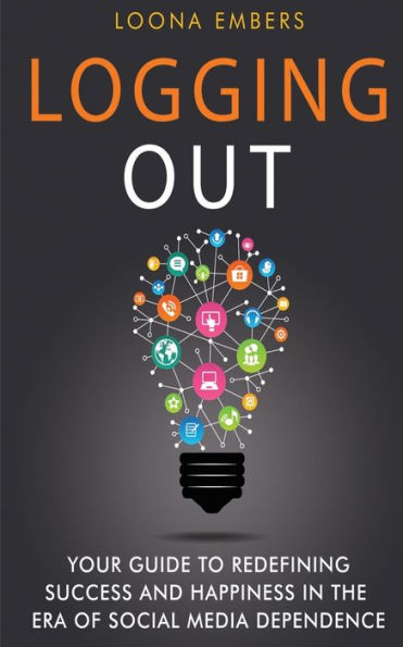 Logging Out: Your Guide To Redefining Success And Happiness In The Era Of Social Media Dependence