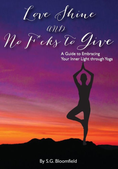 Love, Shine, And No F*Cks To Give: A Guide To Embracing Your Inner Light Through Yoga