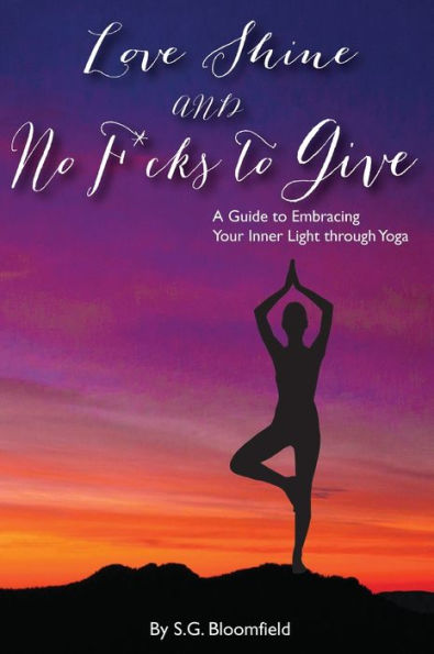 Love, Shine, And No F*Cks To Give: A Guide To Embracing Your Inner Light Through Yoga