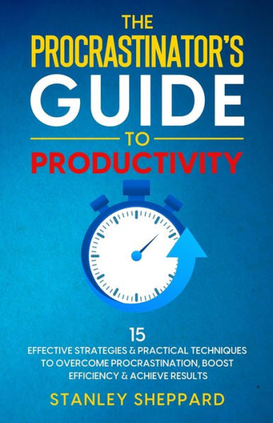 The Procrastinator'S Guide To Productivity: 15 Effective Strategies & Practical Techniques To Overcome Procrastination, Boost Efficiency & Achieve Results