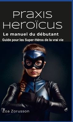 Praxis Heroïcus Français Hardcover: Guide Pour Les Super-Héros De La Vrai Vie (French Edition)