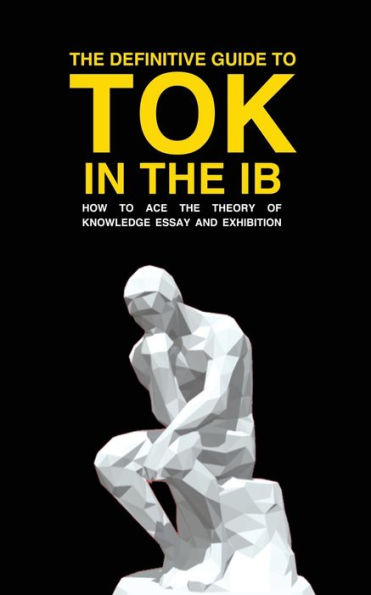The Definitive Guide To Tok In The Ib: How To Ace The Tok Essay And Exhibition