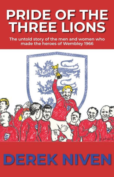 Pride Of The Three Lions: The Untold Story Of The Men And Women Who Made The Heroes Of Wembley 1966