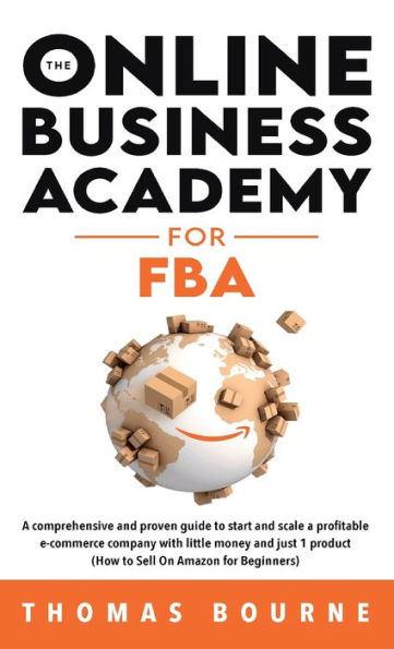 The Online Business Academy For Fba: A Comprehensive And Proven Guide To Start And Scale A Profitable E-Commerce Company With Little Money And Just 1 Product (How To Sell On Amazon For Beginners)