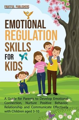 Emotional Regulation Skills For Kids: A Guide For Parents To Develop Emotional Connection, Nurture Positive Behavior, Relationship And Communicate Effectively With Children Aged 3-10