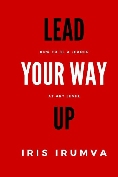 Lead Your Way Up: How To Be A Leader At Any Level