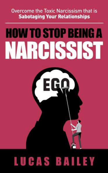 How To Stop Being A Narcissist: - Overcome The Toxic Narcissism That Is Sabotaging Your Relationships -