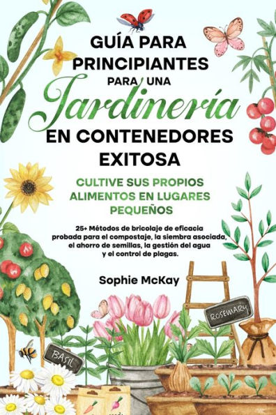 Guía Para Principiantes Para Una Jardinería En Contenedores Exitosa: Más De 25 Métodos De Bricolaje De Eficacia Probada Para El Compost, La Siembra ... Y El Control De Plagas. (Spanish Edition)