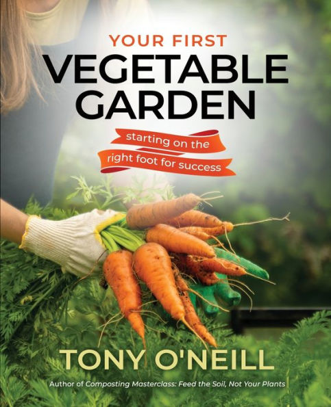 Your First Vegetable Garden: Starting On The Right Foot For Success!