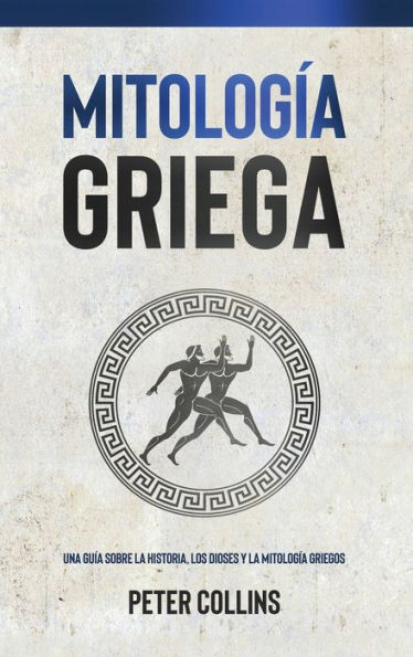 Mitología Griega: Una Guía Sobre La Historia, Los Dioses Y La Mitología Griegos (Spanish Edition)