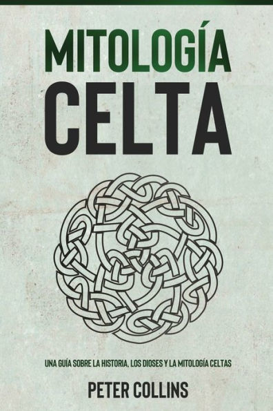 Mitología Celta: Una Guía Sobre La Historia, Los Dioses Y La Mitología Celtas (Spanish Edition)