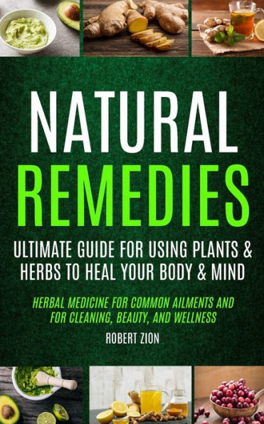 Natural Remedies: Ultimate Guide For Using Plants & Herbs To Heal Your Body & Mind (Herbal Medicine For Common Ailments And For Cleaning, Beauty, And Wellness)