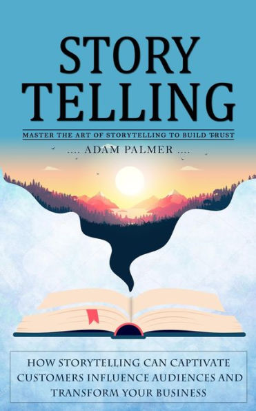 Storytelling: Master The Art Of Storytelling To Build Trust (How Storytelling Can Captivate Customers Influence Audiences And Transform Your Business)