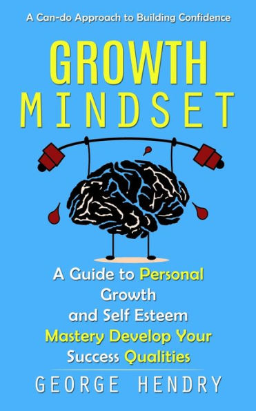 Growth Mindset: A Can-Do Approach To Building Confidence (A Guide To Personal Growth And Self Esteem Mastery Develop Your Success Qualities)