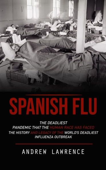 Spanish Flu: The Deadliest Pandemic That The Human Race Has Faced (The History And Legacy Of The World'S Deadliest Influenza Outbreak)