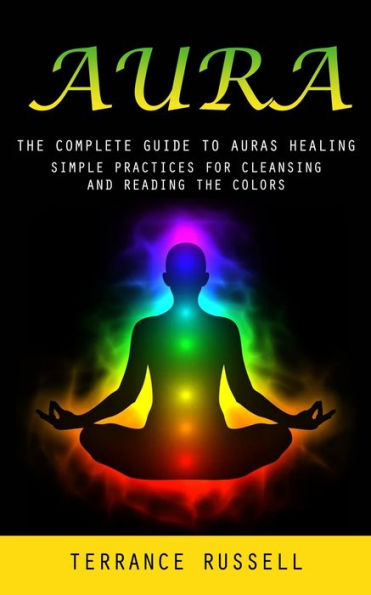 Aura: The Complete Guide To Auras Healing (Simple Practices For Cleansing And Reading The Colors) - 9781777098186