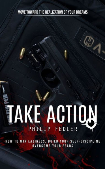 Take Action: Move Toward The Realization Of Your Dreams (How To Win Laziness, Build Your Self-Discipline Overcome Your Fears) - 9781777146269