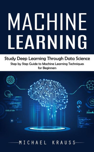 Machine Learning: Study Deep Learning Through Data Science (Step By Step Guide To Machine Learning Techniques For Beginners) - 9781777361167