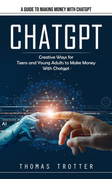 Chatgpt: A Guide To Making Money With Chatgpt (Creative Ways For Teens And Young Adults To Make Money With Chatgpt) - 9781777361181