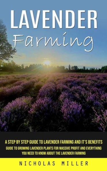 Lavender Farming: A Step By Step Guide To Lavender Farming And It's Benefits (Guide To Growing Lavender Plants For Massive Profit And Everything You Need To Know About The Lavender Farming) - 9781777440305