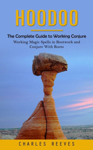 Hoodoo: The Complete Guide To Working Conjure (Working Magic Spells In Rootwork And Conjure With Roots) - 9781777440381