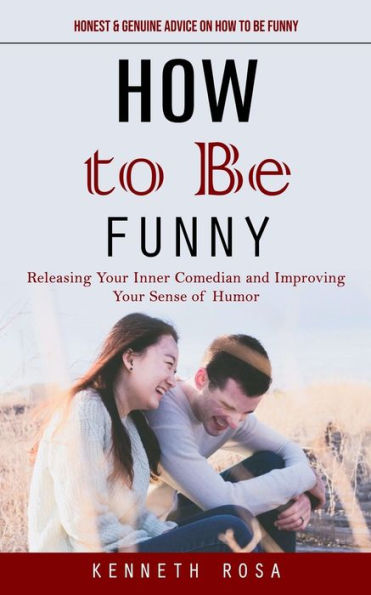 How To Be Funny: Honest & Genuine Advice On How To Be Funny (Releasing Your Inner Comedian And Improving Your Sense Of Humor) - 9781777456115