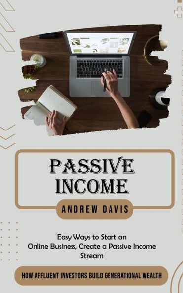Passive Income: Easy Ways To Start An Online Business, Create A Passive Income Stream (How Affluent Investors Build Generational Wealth) - 9781777462680