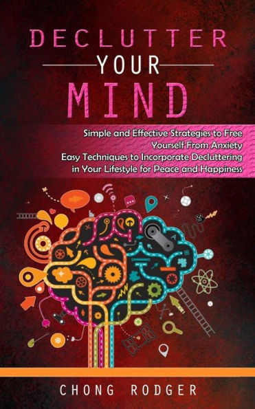 Declutter Your Mind: Simple And Effective Strategies To Free Yourself From Anxiety (Easy Techniques To Incorporate Decluttering In Your Lifestyle For Peace And Happiness) - 9781777462697