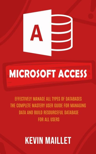Microsoft Access: Effectively Manage All Types Of Databases (The Complete Mastery User Guide For Managing Data And Build Resourceful Database For All Users) - 9781777597665