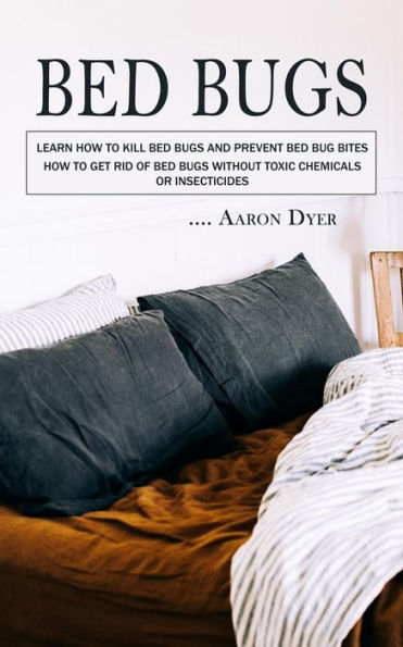 Bed Bugs: Learn How To Kill Bed Bugs And Prevent Bed Bug Bites (How To Get Rid Of Bed Bugs Without Toxic Chemicals Or Insecticides) - 9781777597689