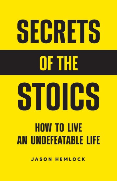 Secrets Of The Stoics: How To Live An Undefeatable Life - 9781777623258
