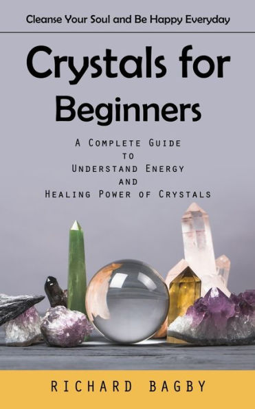 Crystals For Beginners: Cleanse Your Soul And Be Happy Everyday (A Complete Guide To Understand Energy And Healing Power Of Crystals) - 9781778057076